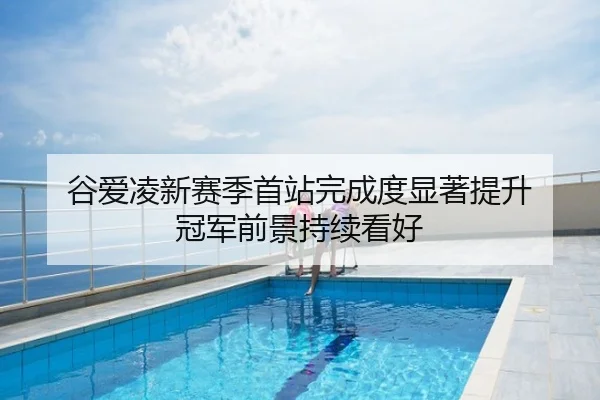 谷爱凌新赛季首站完成度显著提升 冠军前景持续看好