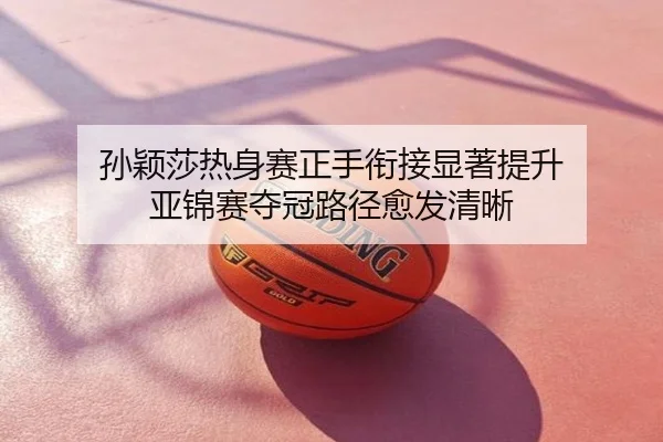 孙颖莎热身赛正手衔接显著提升 亚锦赛夺冠路径愈发清晰